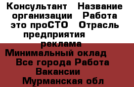 Консультант › Название организации ­ Работа-это проСТО › Отрасль предприятия ­ PR, реклама › Минимальный оклад ­ 1 - Все города Работа » Вакансии   . Мурманская обл.,Оленегорск г.